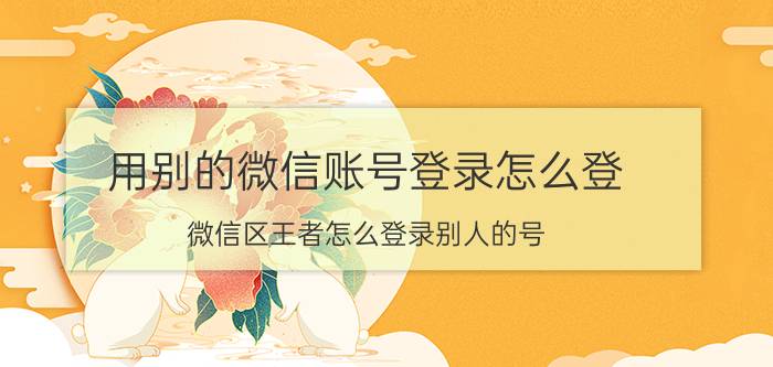 用别的微信账号登录怎么登 微信区王者怎么登录别人的号？